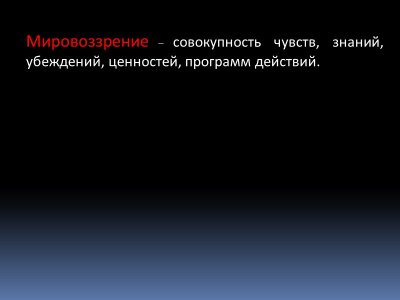 Мировоззрение – совокупность чувств, знаний, убеждений, ценностей, программ действий.
